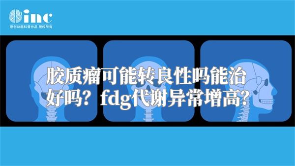 胶质瘤可能转良性吗能治好吗？fdg代谢异常增高？