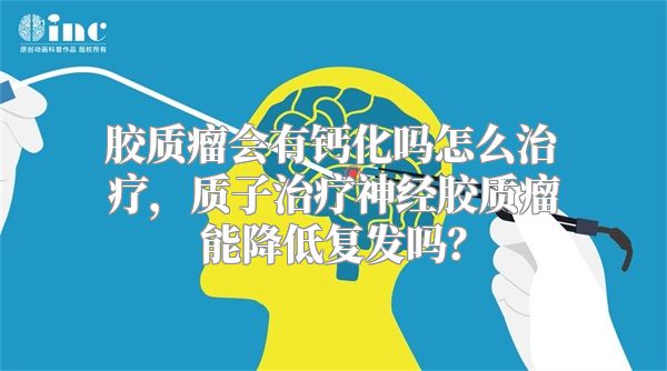 胶质瘤会有钙化吗怎么治疗，质子治疗神经胶质瘤能降低复发吗？