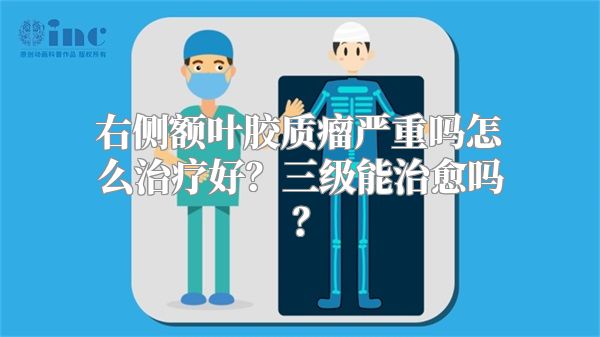 右侧额叶胶质瘤严重吗怎么治疗好？三级能治愈吗？