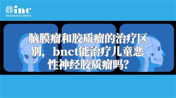 脑膜瘤和胶质瘤的治疗区别，bnct能治疗儿童恶性神经胶质瘤吗？