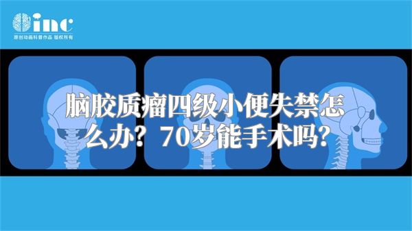 脑胶质瘤四级小便失禁怎么办？70岁能手术吗？