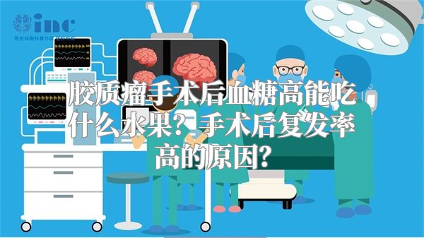 胶质瘤手术后血糖高能吃什么水果？手术后复发率高的原因？