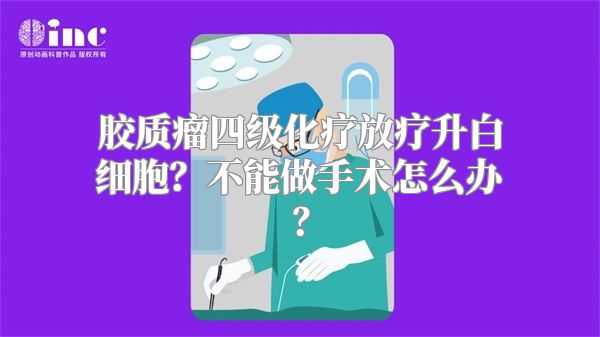 胶质瘤四级化疗放疗升白细胞？不能做手术怎么办？