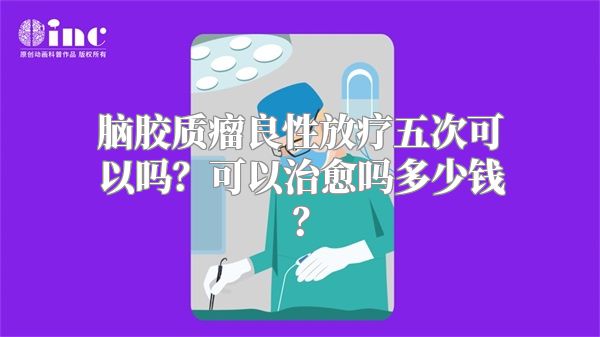 脑胶质瘤良性放疗五次可以吗？可以治愈吗多少钱？