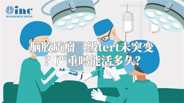 脑胶质瘤三级tert未突变？严重吗能活多久？