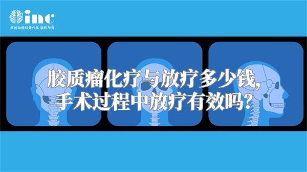 胶质瘤化疗与放疗多少钱，手术过程中放疗有效吗？