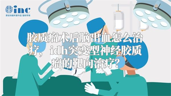 胶质瘤术后脑出血怎么治疗，idh突变型神经胶质瘤的靶向治疗？