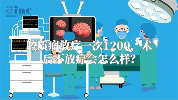 胶质瘤放疗一次1200，术后不放疗会怎么样？