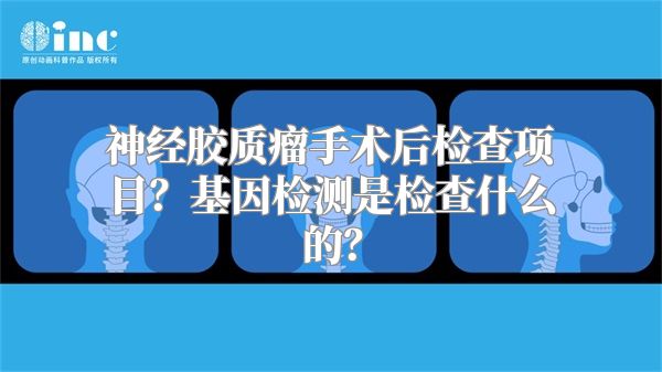 神经胶质瘤手术后检查项目？基因检测是检查什么的？