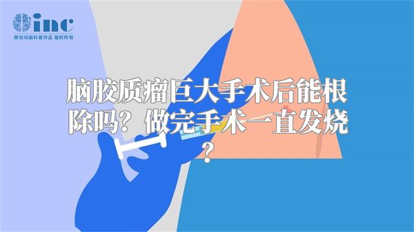 脑胶质瘤巨大手术后能根除吗？做完手术一直发烧？