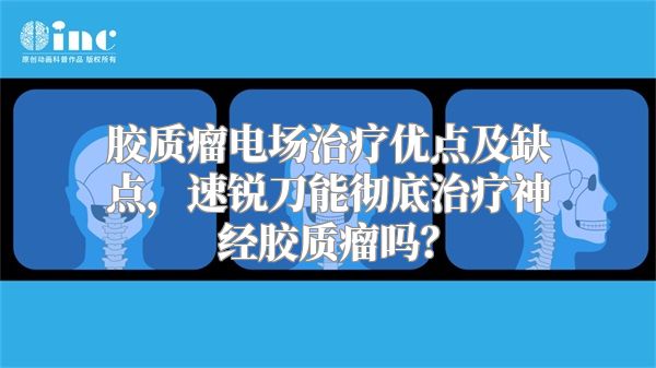 胶质瘤电场治疗优点及缺点，速锐刀能彻底治疗神经胶质瘤吗？