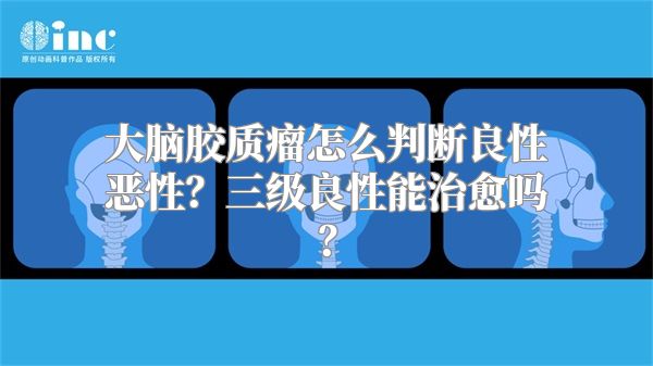 大脑胶质瘤怎么判断良性恶性？三级良性能治愈吗？