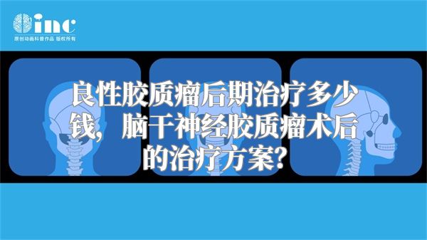 良性胶质瘤后期治疗多少钱，脑干神经胶质瘤术后的治疗方案？