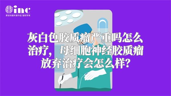 灰白色胶质瘤严重吗怎么治疗，母细胞神经胶质瘤放弃治疗会怎么样？