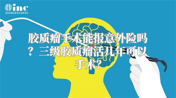 胶质瘤手术能报意外险吗？三级胶质瘤活几年可以手术？