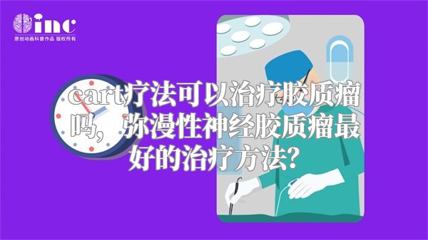 cart疗法可以治疗胶质瘤吗，弥漫性神经胶质瘤最好的治疗方法？