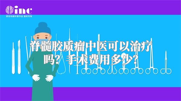 脊髓胶质瘤中医可以治疗吗？手术费用多少？