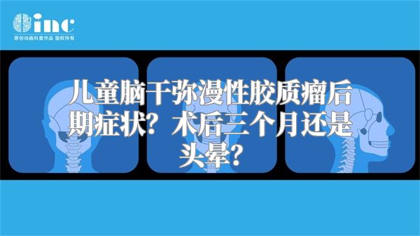 儿童脑干弥漫性胶质瘤后期症状？术后三个月还是头晕？