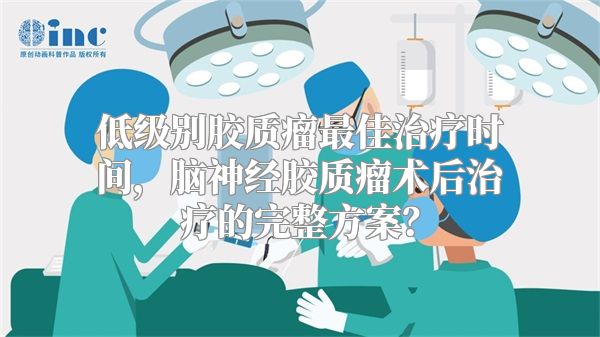 低级别胶质瘤最佳治疗时间，脑神经胶质瘤术后治疗的完整方案？