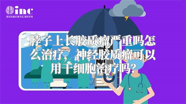 脖子上长胶质瘤严重吗怎么治疗，神经胶质瘤可以用干细胞治疗吗？