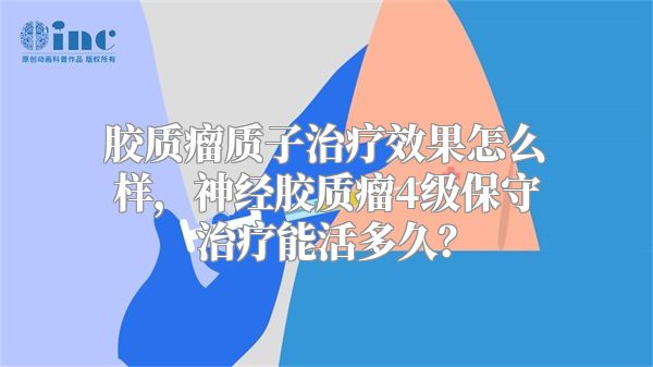 胶质瘤质子治疗效果怎么样，神经胶质瘤4级保守治疗能活多久？