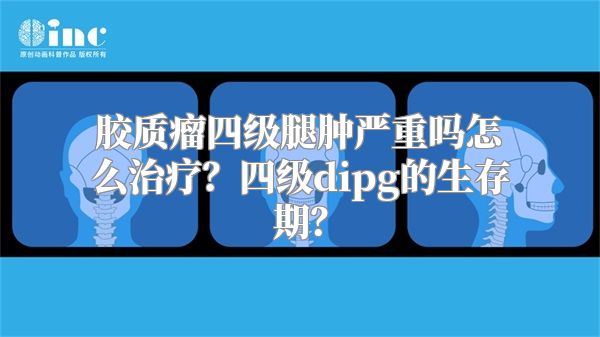 胶质瘤四级腿肿严重吗怎么治疗？四级dipg的生存期？