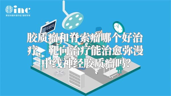 胶质瘤和脊索瘤哪个好治疗，靶向治疗能治愈弥漫中线神经胶质瘤吗？