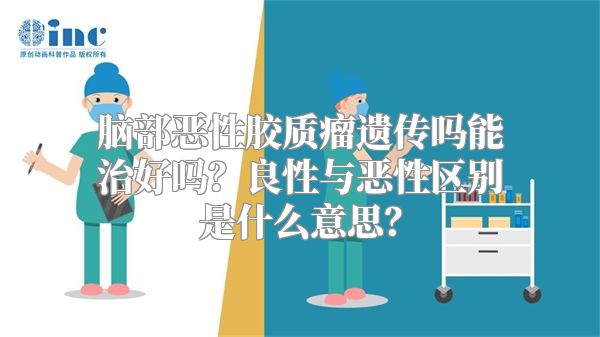 脑部恶性胶质瘤遗传吗能治好吗？良性与恶性区别是什么意思？