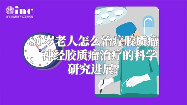 80岁老人怎么治疗胶质瘤，神经胶质瘤治疗的科学研究进展？