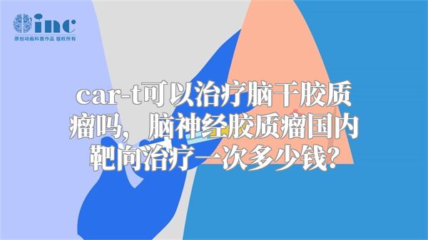 car-t可以治疗脑干胶质瘤吗，脑神经胶质瘤国内靶向治疗一次多少钱？