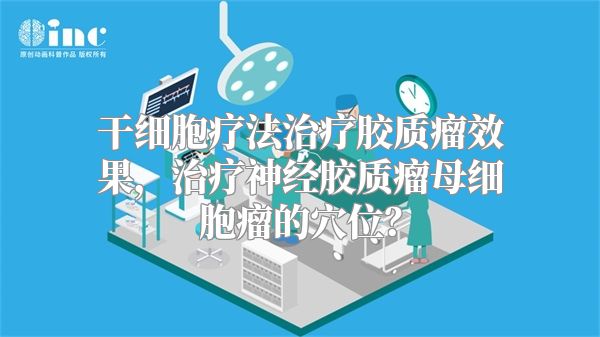 干细胞疗法治疗胶质瘤效果，治疗神经胶质瘤母细胞瘤的穴位？