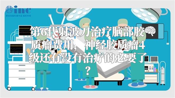 第6代射波刀治疗脑部胶质瘤费用，神经胶质瘤4级还有没有治疗的必要了？