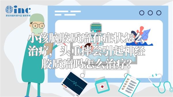 小孩脑胶质瘤有症状怎么治疗，头重摔会引起神经胶质瘤吗怎么治疗？