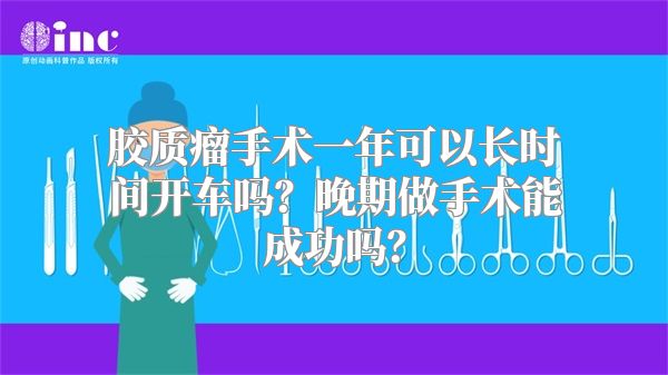 胶质瘤手术一年可以长时间开车吗？晚期做手术能成功吗？