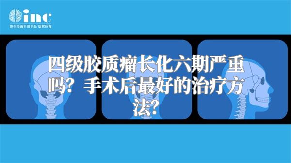 四级胶质瘤长化六期严重吗？手术后最好的治疗方法？