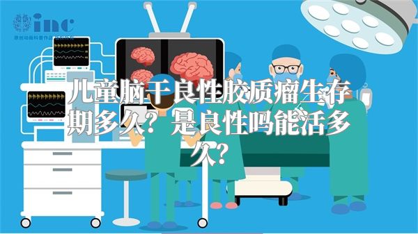 儿童脑干良性胶质瘤生存期多久？是良性吗能活多久？