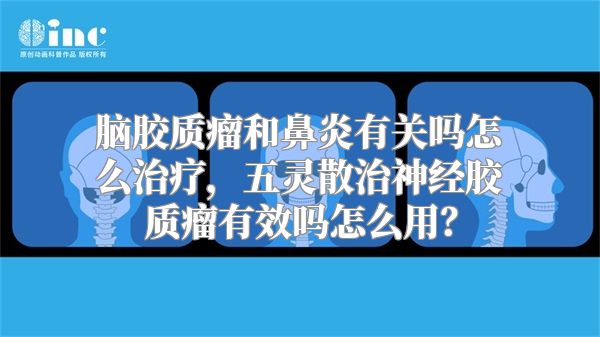 脑胶质瘤和鼻炎有关吗怎么治疗，五灵散治神经胶质瘤有效吗怎么用？