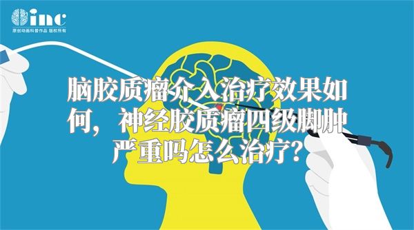 脑胶质瘤介入治疗效果如何，神经胶质瘤四级脚肿严重吗怎么治疗？