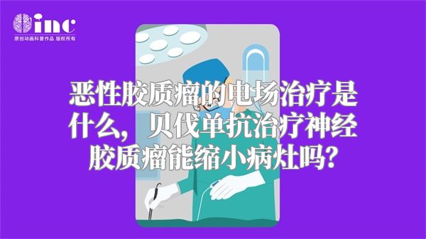 恶性胶质瘤的电场治疗是什么，贝伐单抗治疗神经胶质瘤能缩小病灶吗？