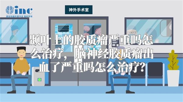 颞叶上的胶质瘤严重吗怎么治疗，脑神经胶质瘤出血了严重吗怎么治疗？