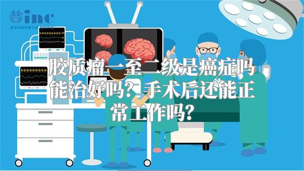 胶质瘤一至二级是癌症吗能治好吗？手术后还能正常工作吗？