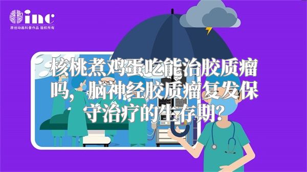 核桃煮鸡蛋吃能治胶质瘤吗，脑神经胶质瘤复发保守治疗的生存期？