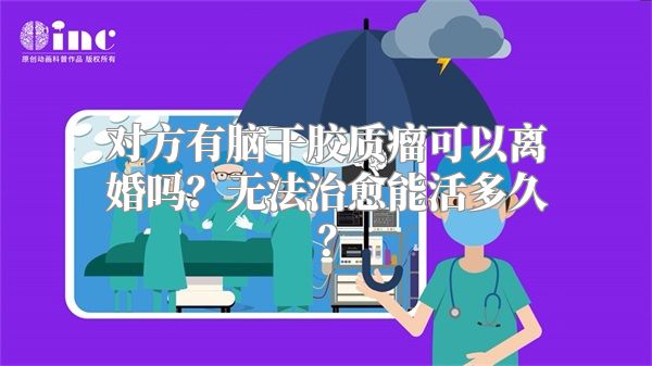 对方有脑干胶质瘤可以离婚吗？无法治愈能活多久？