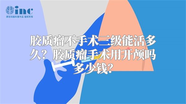 胶质瘤不手术三级能活多久？胶质瘤手术用开颅吗多少钱？