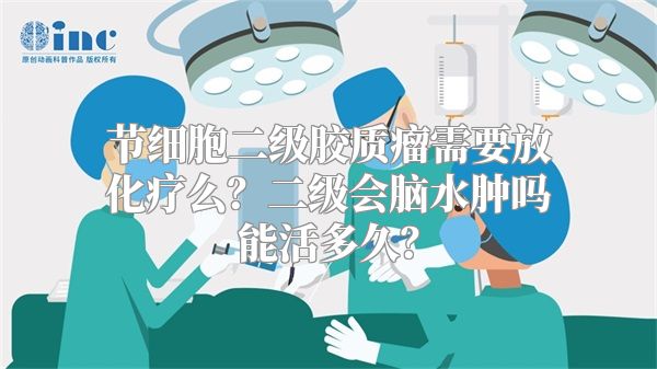 节细胞二级胶质瘤需要放化疗么？二级会脑水肿吗能活多久？