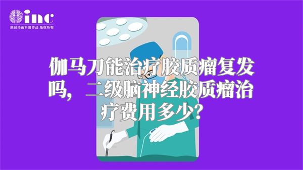 伽马刀能治疗胶质瘤复发吗，二级脑神经胶质瘤治疗费用多少？