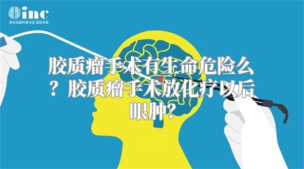 胶质瘤手术有生命危险么？胶质瘤手术放化疗以后眼肿？