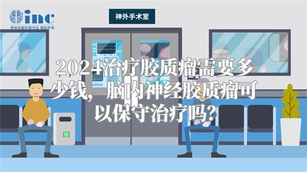 2024治疗胶质瘤需要多少钱，脑内神经胶质瘤可以保守治疗吗？