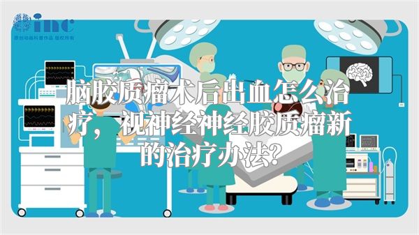 脑胶质瘤术后出血怎么治疗，视神经神经胶质瘤新的治疗办法？