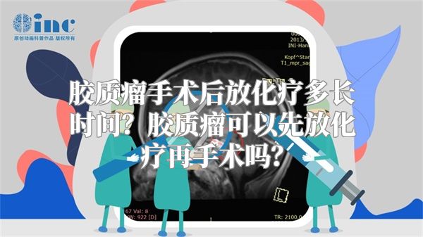 胶质瘤手术后放化疗多长时间？胶质瘤可以先放化疗再手术吗？